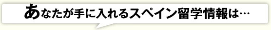 あなたが手に入れるスペイン留学情報は・・・